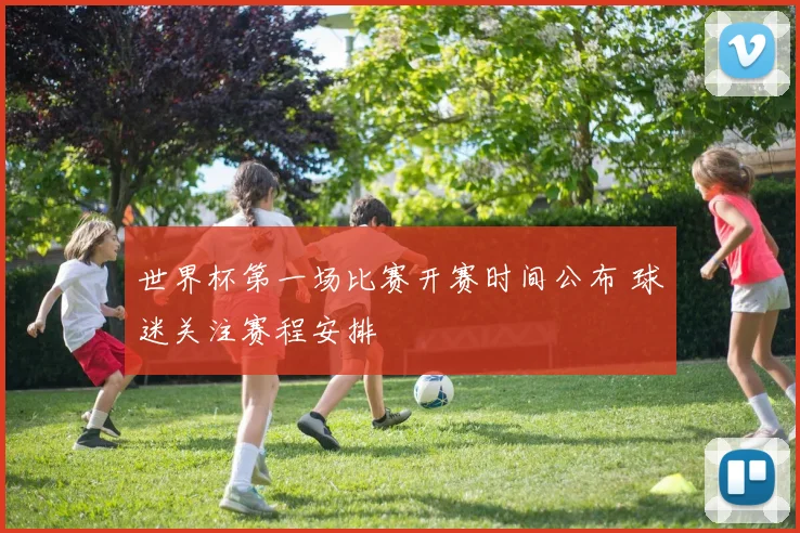 世界杯第一场比赛开赛时间公布 球迷关注赛程安排