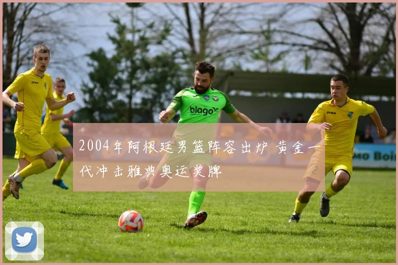 2004年阿根廷男篮阵容出炉 黄金一代冲击雅典奥运奖牌