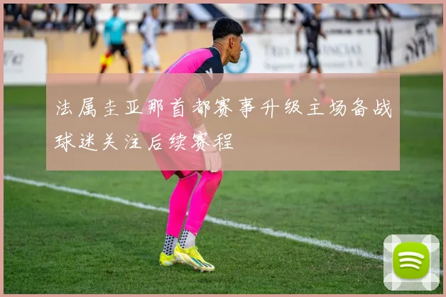 法属圭亚那首都赛事升级主场备战球迷关注后续赛程