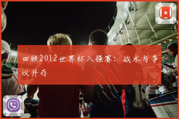 回顾2012世界杯八强赛：战术与争议并存