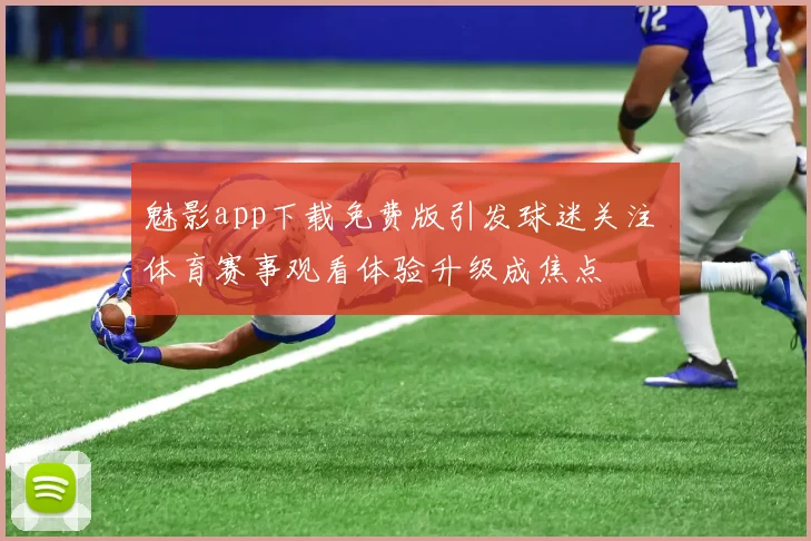 魅影app下载免费版引发球迷关注 体育赛事观看体验升级成焦点