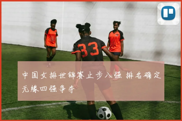 中国女排世锦赛止步八强 排名确定无缘四强争夺