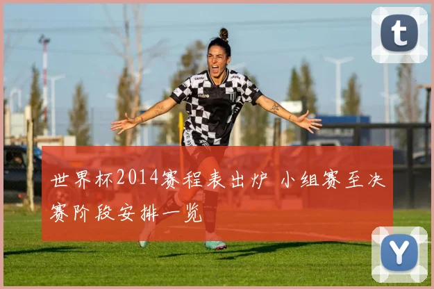 世界杯2014赛程表出炉 小组赛至决赛阶段安排一览
