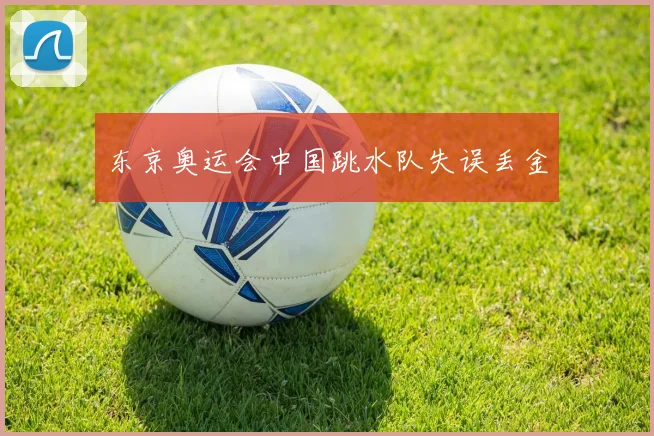 东京奥运会中国跳水队失误丢金