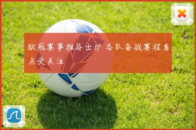 欧冠赛事推荐出炉 各队备战赛程看点受关注