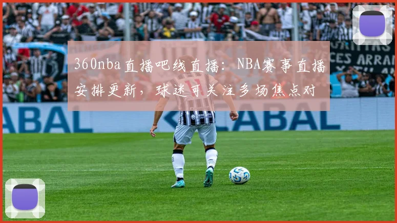 360nba直播吧线直播：NBA赛事直播安排更新，球迷可关注多场焦点对决观看入口