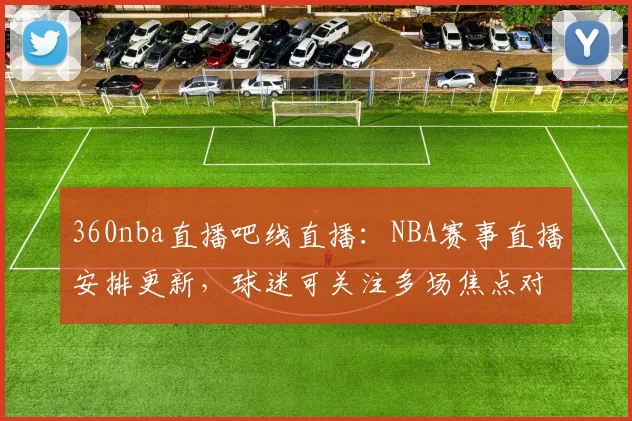 360nba直播吧线直播：NBA赛事直播安排更新，球迷可关注多场焦点对决观看入口