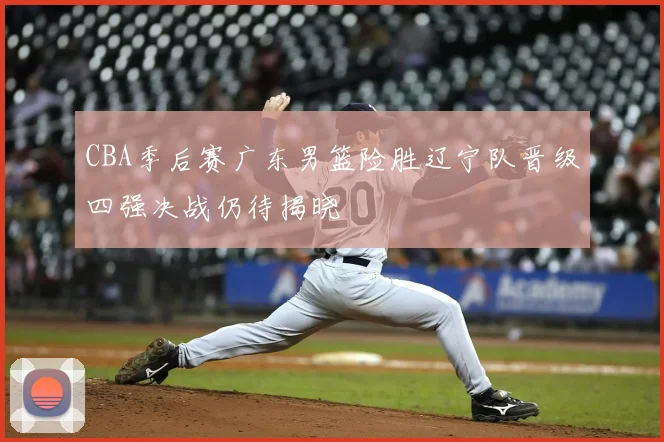 CBA季后赛广东男篮险胜辽宁队晋级四强决战仍待揭晓