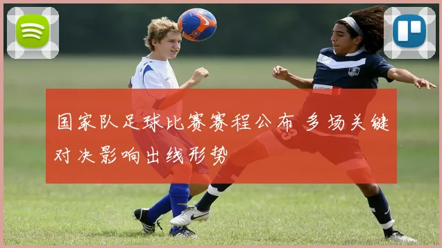 国家队足球比赛赛程公布 多场关键对决影响出线形势
