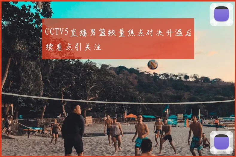 CCTV5直播男篮较量焦点对决升温后续看点引关注