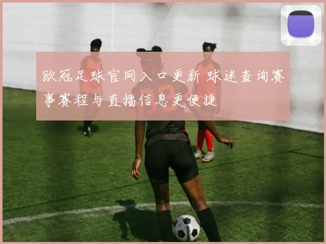欧冠足球官网入口更新 球迷查询赛事赛程与直播信息更便捷