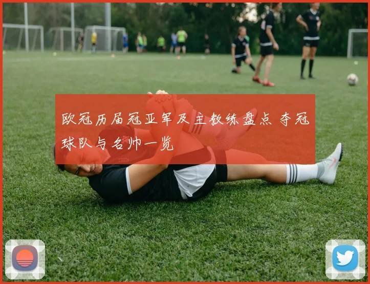 欧冠历届冠亚军及主教练盘点 夺冠球队与名帅一览