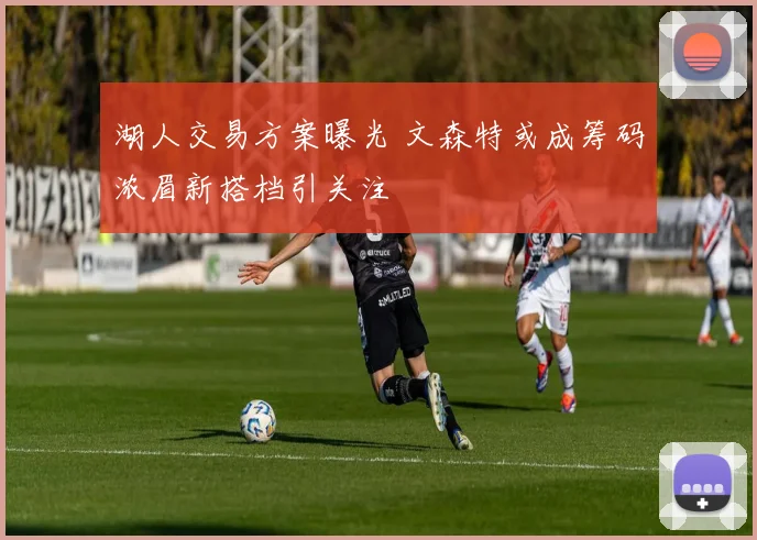 湖人交易方案曝光 文森特或成筹码浓眉新搭档引关注