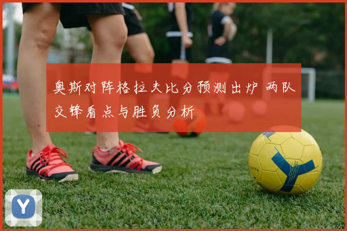 奥斯对阵格拉夫比分预测出炉 两队交锋看点与胜负分析