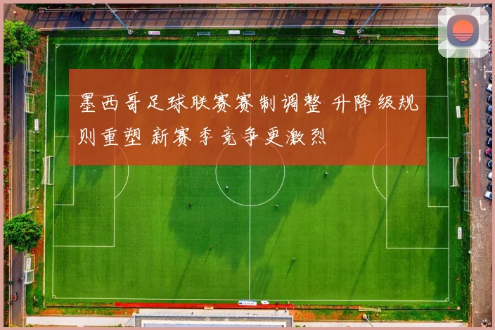 墨西哥足球联赛赛制调整 升降级规则重塑 新赛季竞争更激烈
