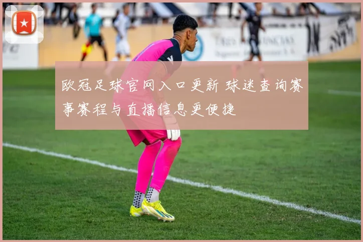 欧冠足球官网入口更新 球迷查询赛事赛程与直播信息更便捷