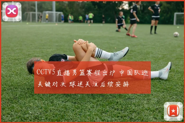 CCTV5直播男篮赛程出炉 中国队迎关键对决 球迷关注后续安排