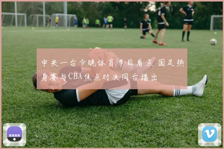中央一台今晚体育节目看点 国足热身赛与CBA焦点对决同台播出