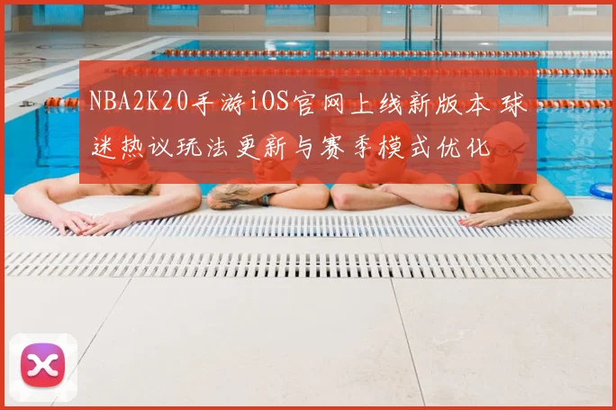 NBA2K20手游iOS官网上线新版本 球迷热议玩法更新与赛季模式优化