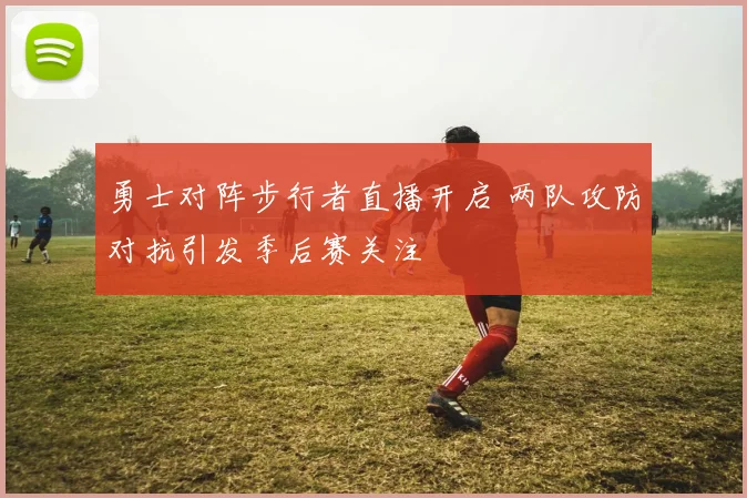 勇士对阵步行者直播开启 两队攻防对抗引发季后赛关注