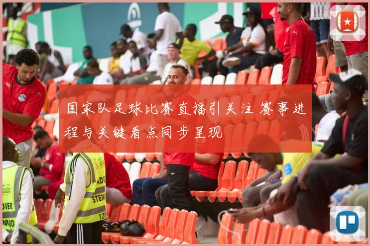 国家队足球比赛直播引关注 赛事进程与关键看点同步呈现