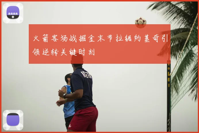 火箭客场战掘金末节拉锯约基奇引领逆转关键时刻