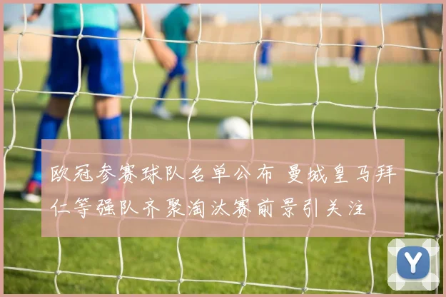 欧冠参赛球队名单公布 曼城皇马拜仁等强队齐聚淘汰赛前景引关注
