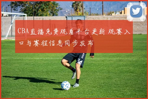 CBA直播免费观看平台更新 观赛入口与赛程信息同步发布