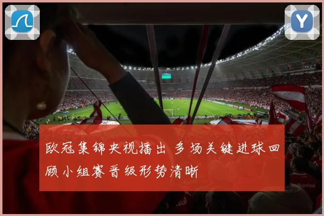 欧冠集锦央视播出 多场关键进球回顾小组赛晋级形势清晰