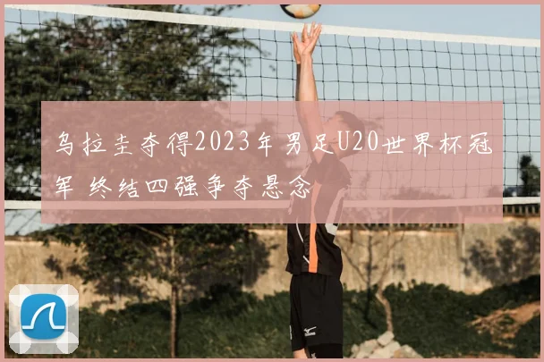 乌拉圭夺得2023年男足U20世界杯冠军 终结四强争夺悬念