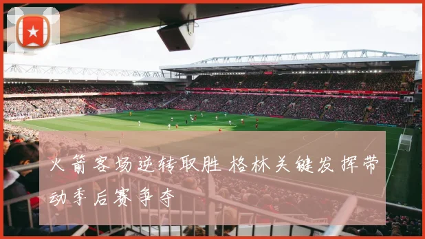 火箭客场逆转取胜 格林关键发挥带动季后赛争夺
