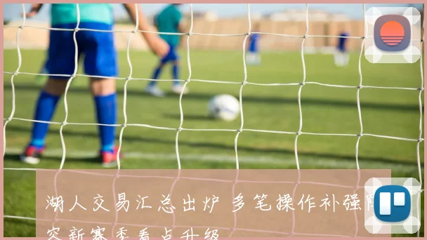 湖人交易汇总出炉 多笔操作补强阵容新赛季看点升级