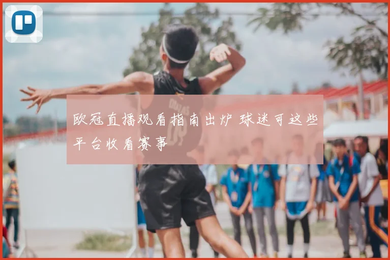 欧冠直播观看指南出炉 球迷可这些平台收看赛事