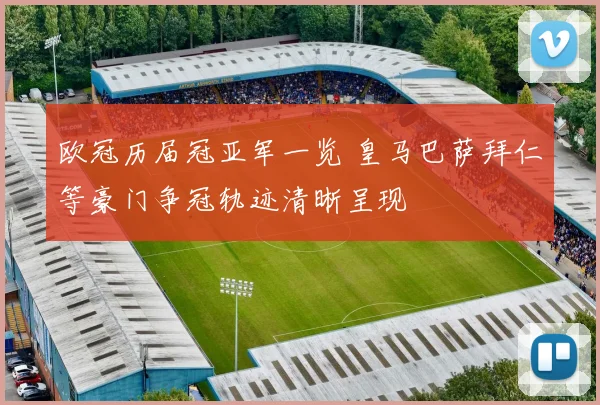 欧冠历届冠亚军一览 皇马巴萨拜仁等豪门争冠轨迹清晰呈现