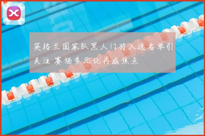 英格兰国家队黑人门将入选名单引关注 赛场多元化再成焦点