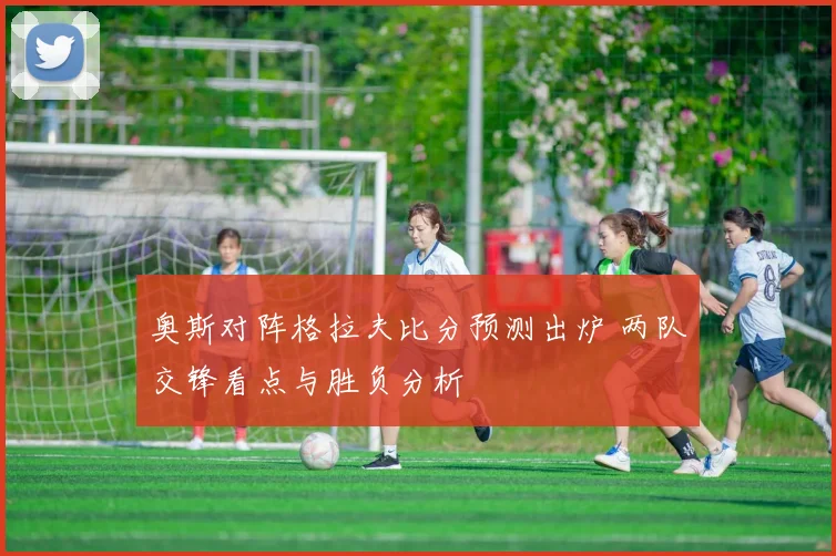奥斯对阵格拉夫比分预测出炉 两队交锋看点与胜负分析