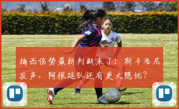 梅西伤势最新判断来了:斯卡洛尼发声,阿根廷队还有更大隐忧?
