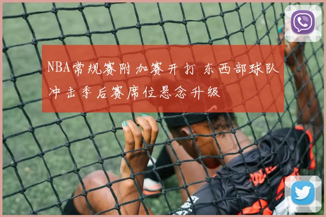 NBA常规赛附加赛开打 东西部球队冲击季后赛席位悬念升级
