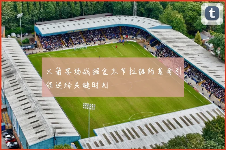 火箭客场战掘金末节拉锯约基奇引领逆转关键时刻