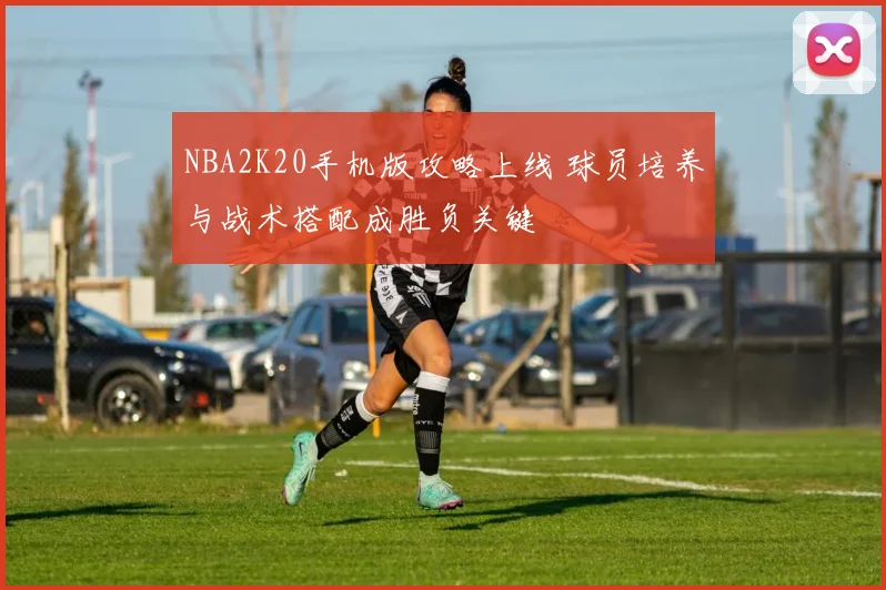 NBA2K20手机版攻略上线 球员培养与战术搭配成胜负关键