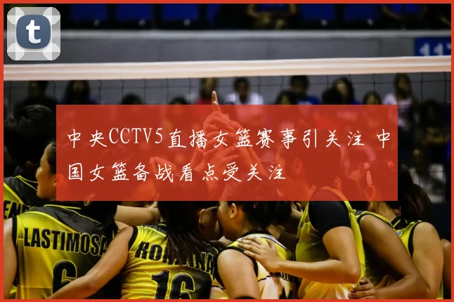 中央CCTV5直播女篮赛事引关注 中国女篮备战看点受关注