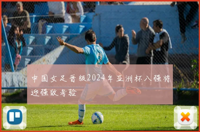 中国女足晋级2024年亚洲杯八强将迎强敌考验