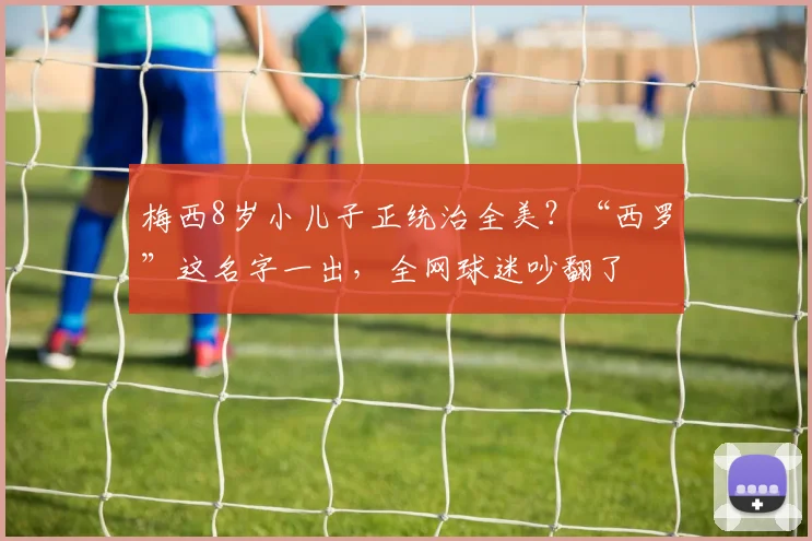 梅西8岁小儿子正统治全美?“西罗”这名字一出,全网球迷吵翻了