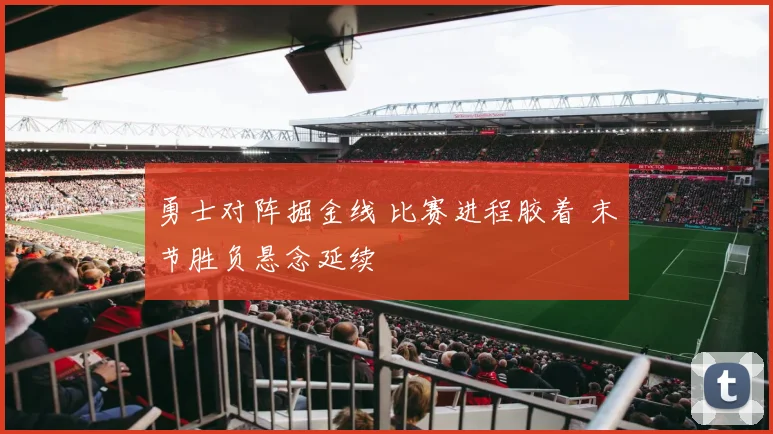 勇士对阵掘金线 比赛进程胶着 末节胜负悬念延续