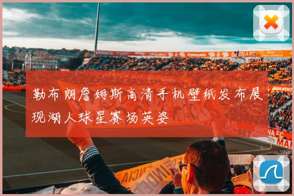 勒布朗詹姆斯高清手机壁纸发布展现湖人球星赛场英姿