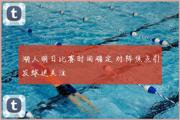 湖人明日比赛时间确定 对阵焦点引发球迷关注