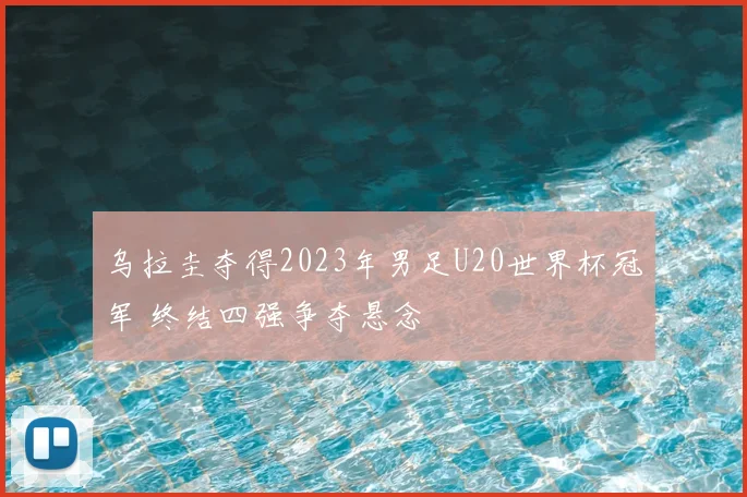 乌拉圭夺得2023年男足U20世界杯冠军 终结四强争夺悬念
