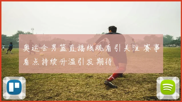 奥运会男篮直播线观看引关注 赛事看点持续升温引发期待